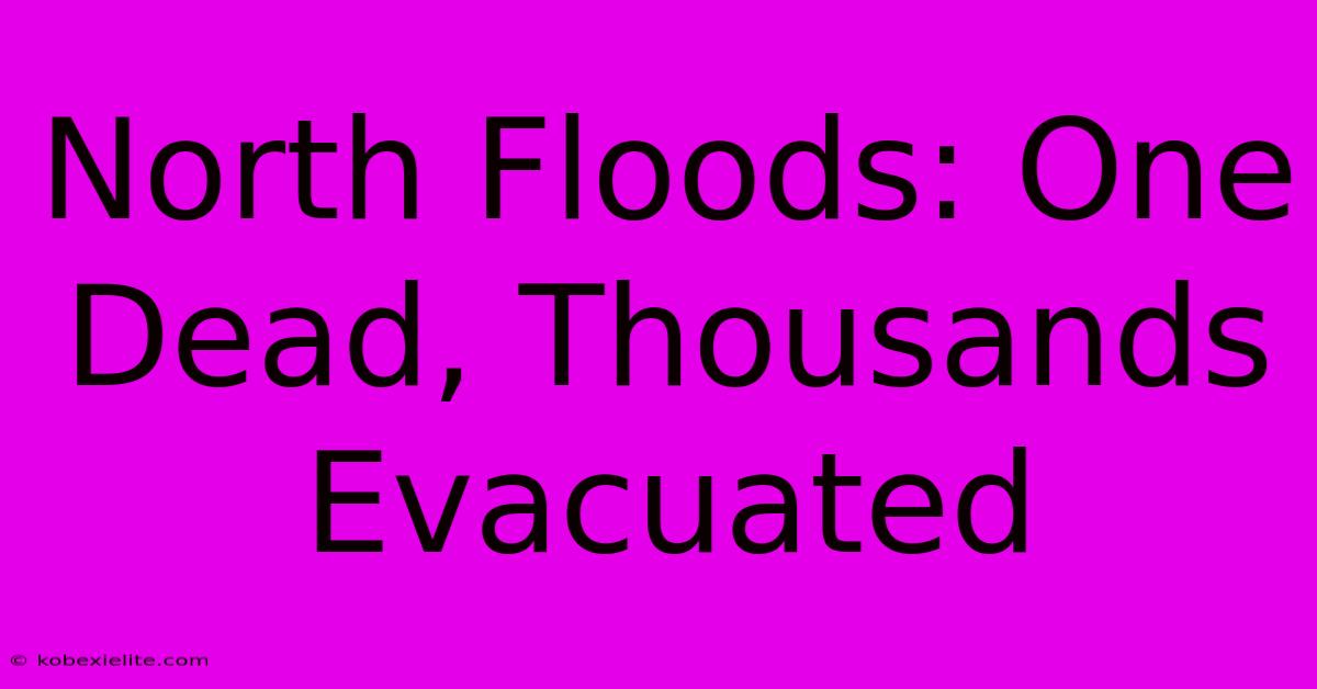 North Floods: One Dead, Thousands Evacuated