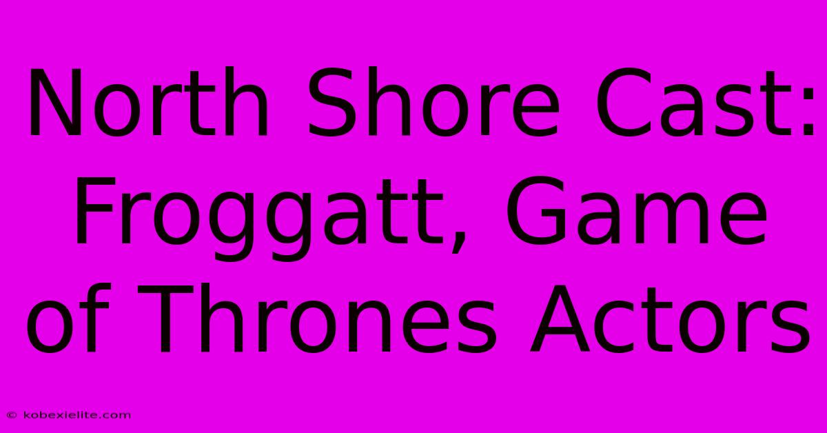 North Shore Cast: Froggatt, Game Of Thrones Actors