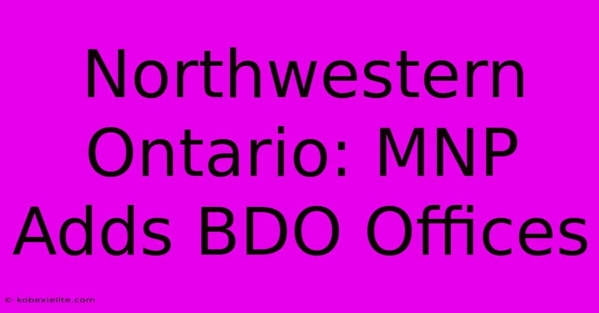 Northwestern Ontario: MNP Adds BDO Offices