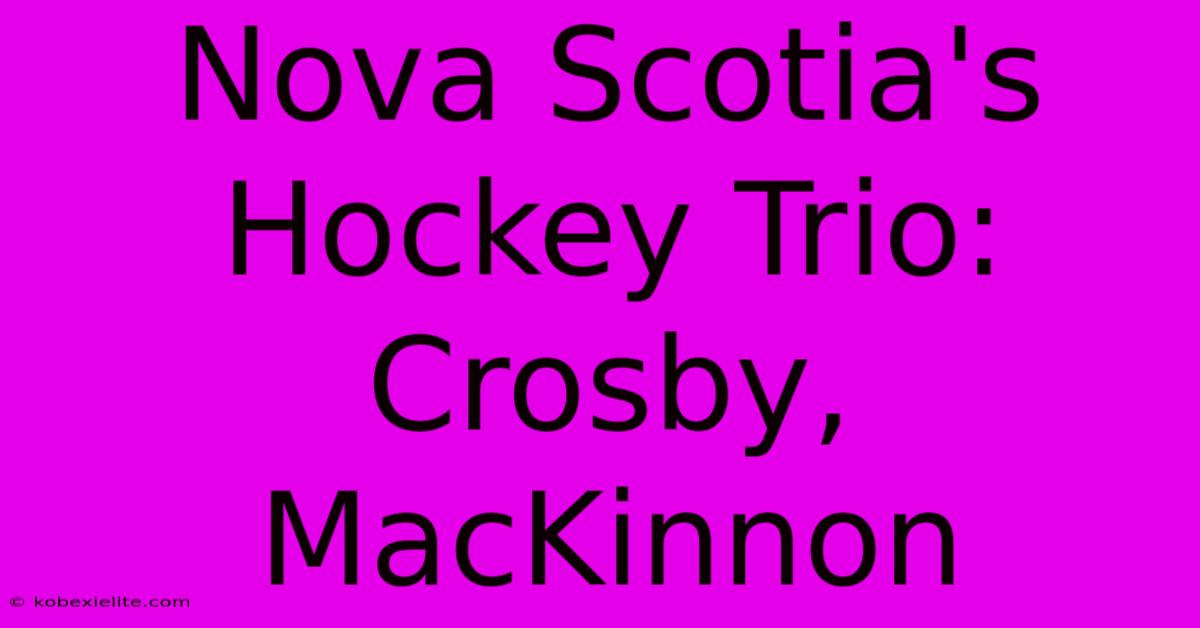 Nova Scotia's Hockey Trio: Crosby, MacKinnon