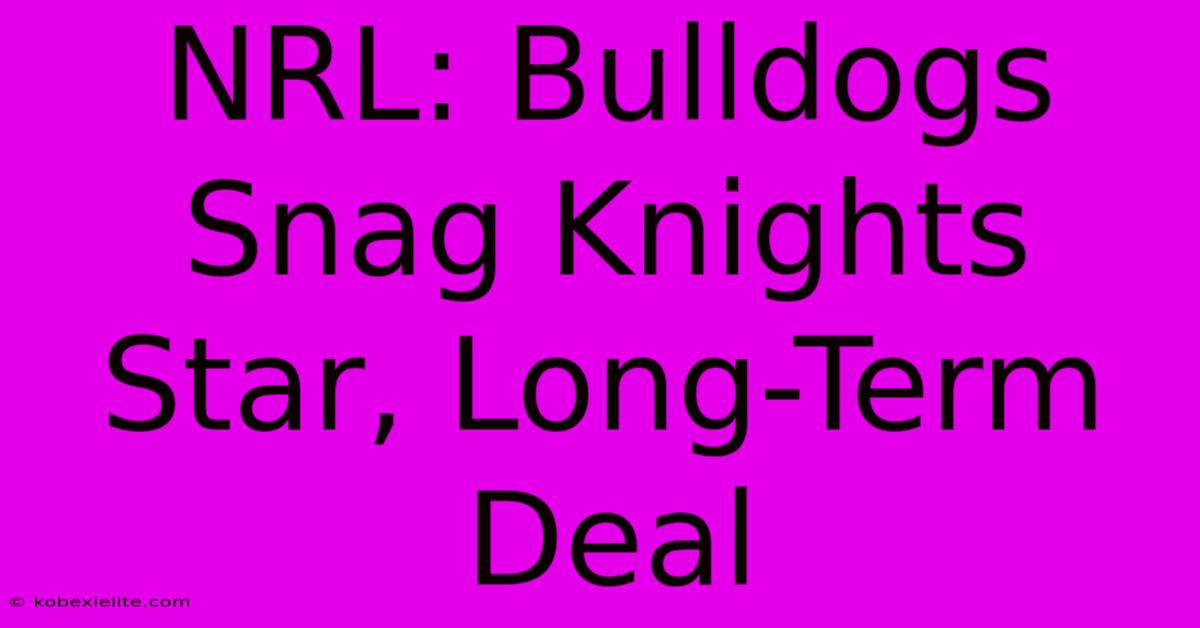 NRL: Bulldogs Snag Knights Star, Long-Term Deal