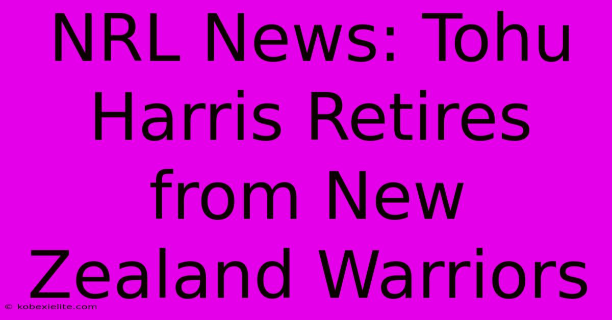 NRL News: Tohu Harris Retires From New Zealand Warriors