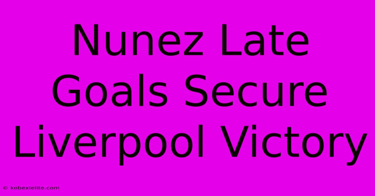 Nunez Late Goals Secure Liverpool Victory