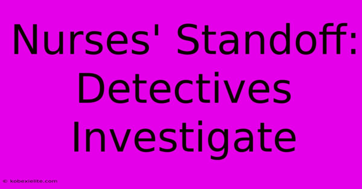 Nurses' Standoff: Detectives Investigate