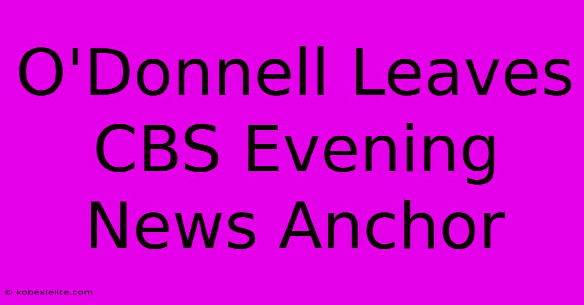 O'Donnell Leaves CBS Evening News Anchor