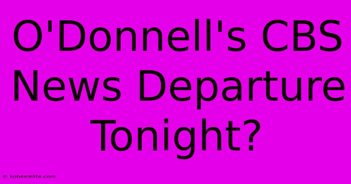 O'Donnell's CBS News Departure Tonight?