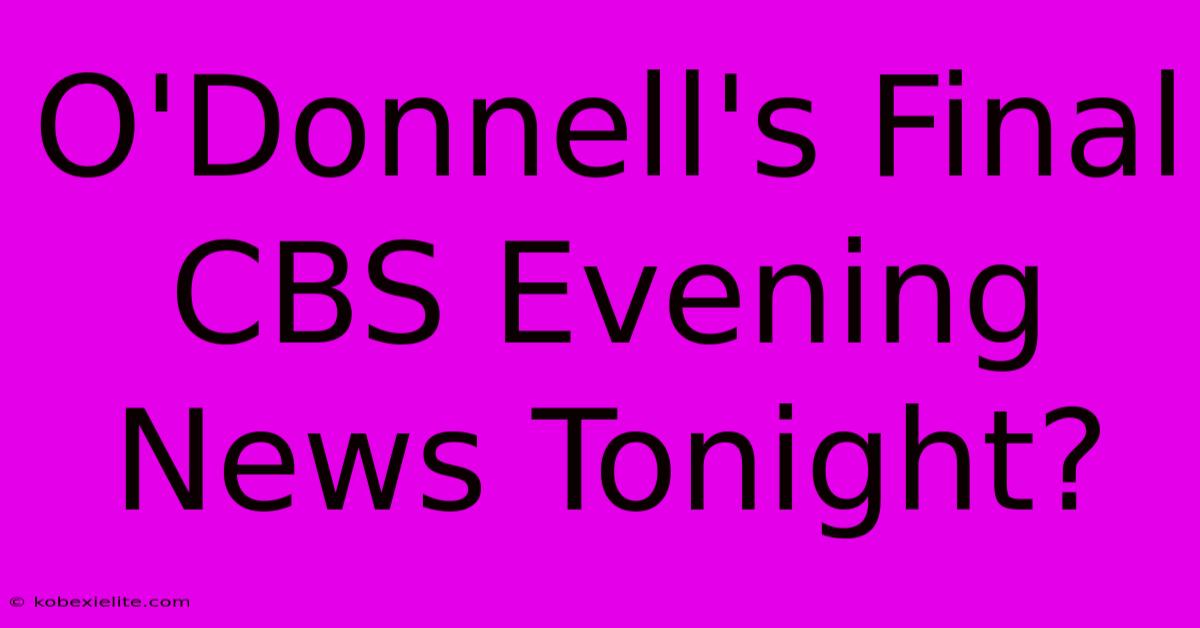 O'Donnell's Final CBS Evening News Tonight?