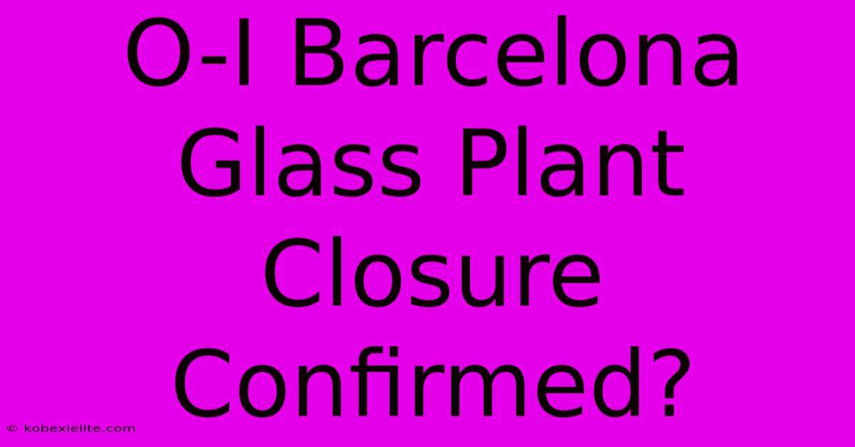 O-I Barcelona Glass Plant Closure Confirmed?