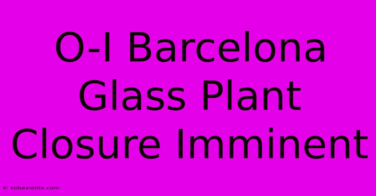 O-I Barcelona Glass Plant Closure Imminent