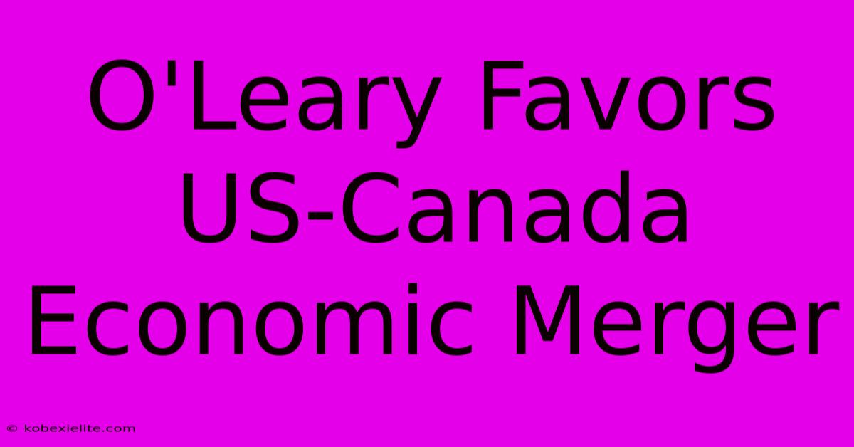 O'Leary Favors US-Canada Economic Merger