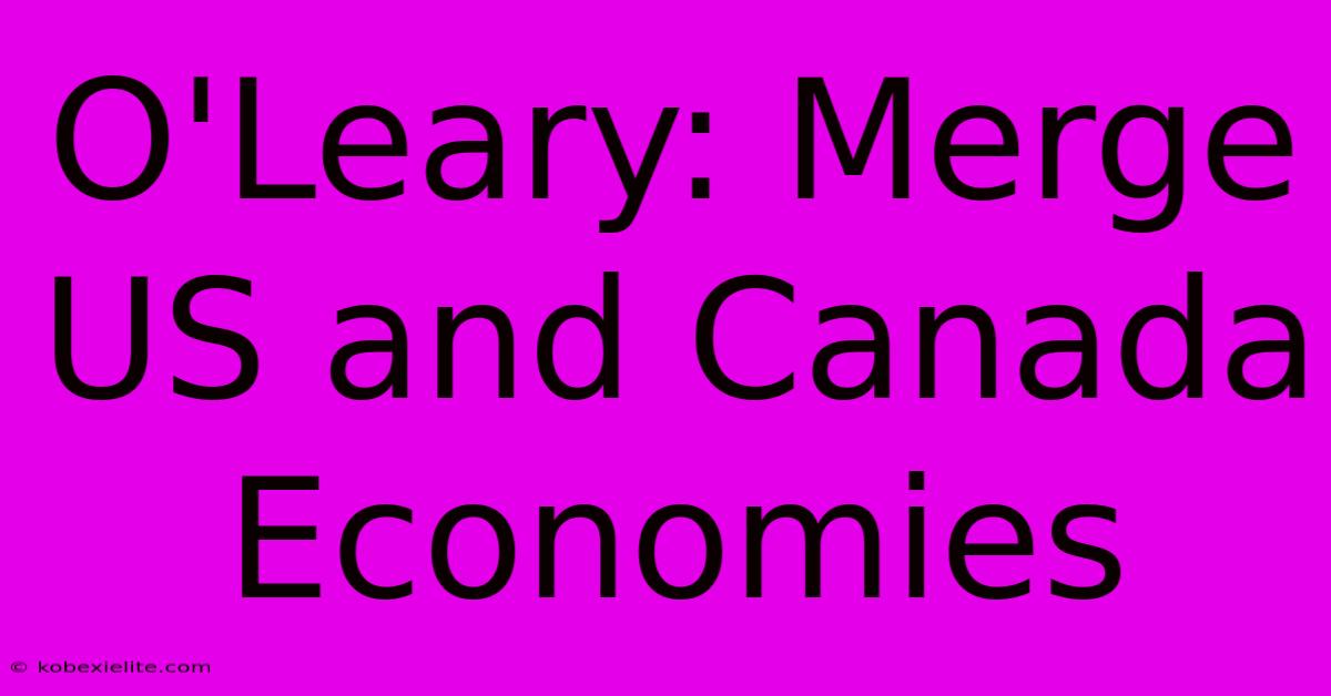 O'Leary: Merge US And Canada Economies