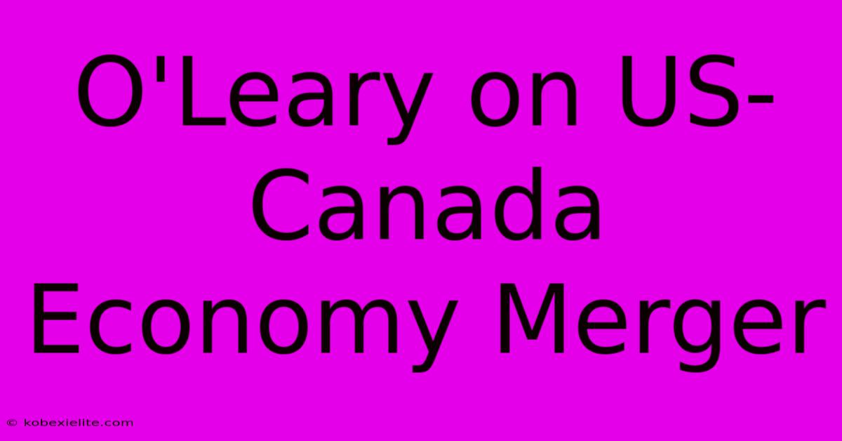 O'Leary On US-Canada Economy Merger