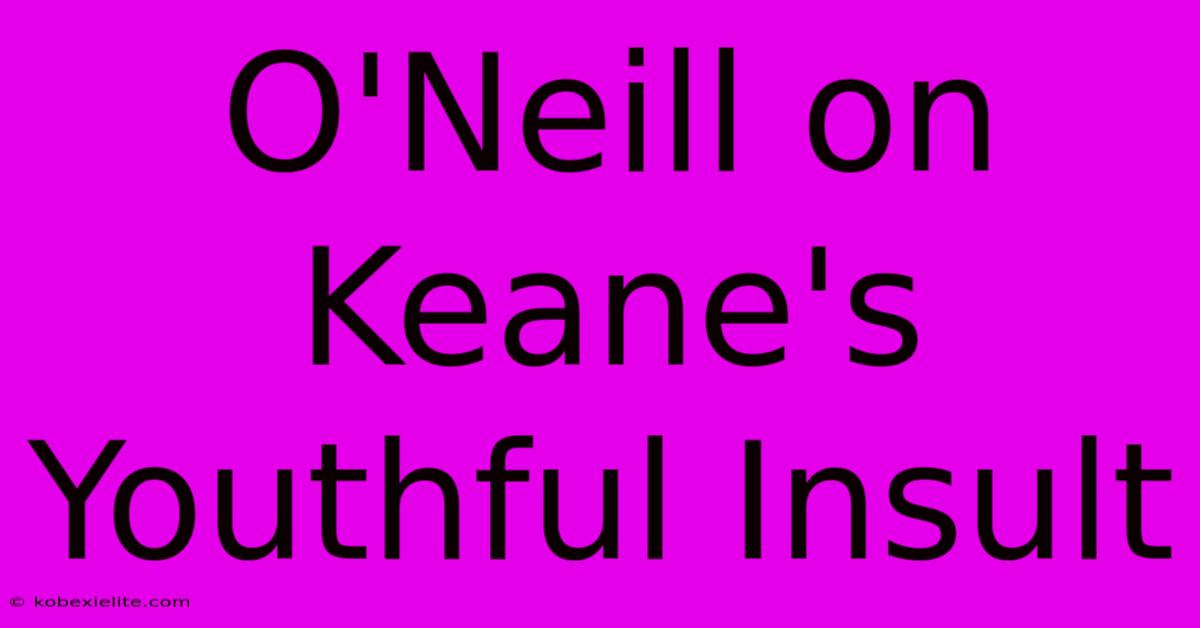 O'Neill On Keane's Youthful Insult