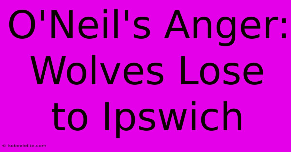 O'Neil's Anger: Wolves Lose To Ipswich O'Neil's Anger: Wolves Lose To Ipswich