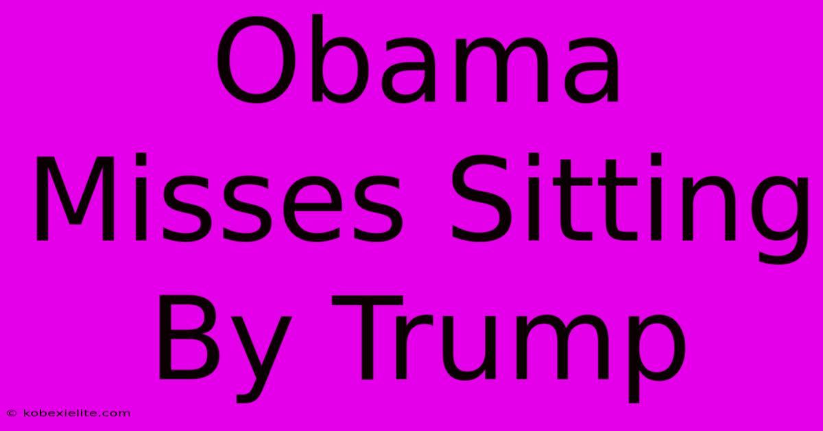 Obama Misses Sitting By Trump