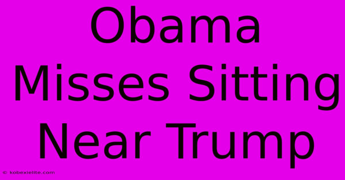 Obama Misses Sitting Near Trump