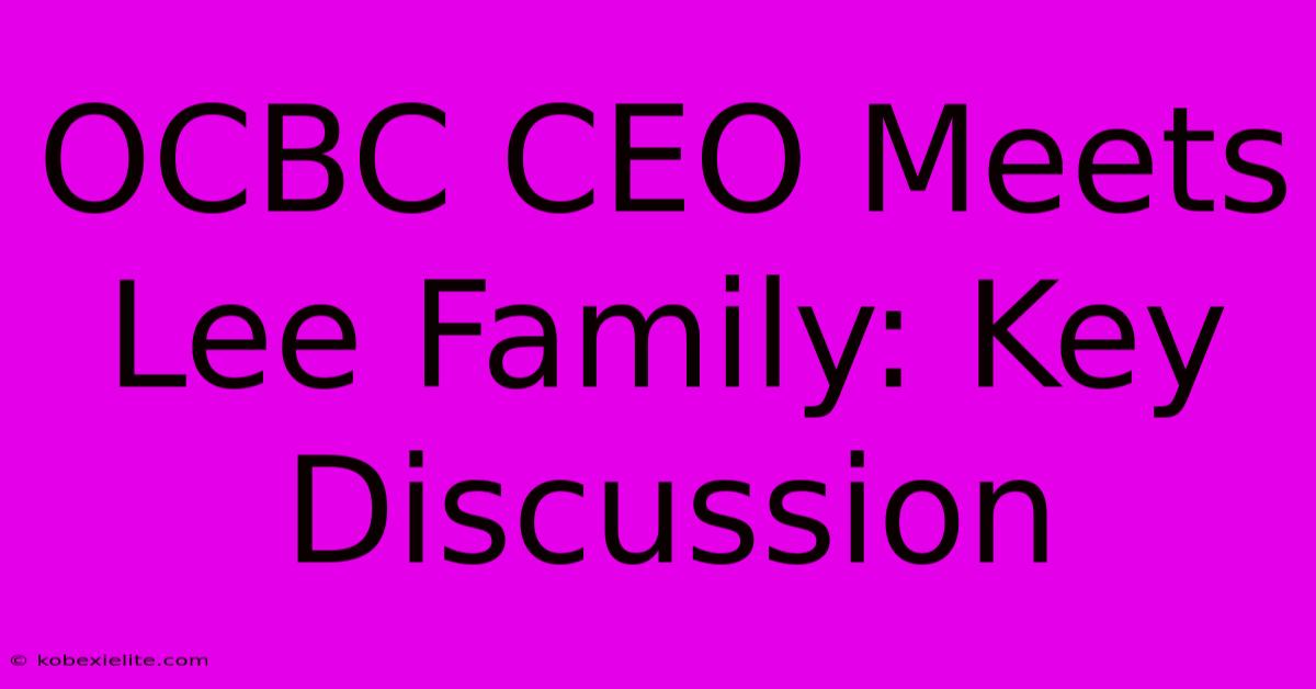 OCBC CEO Meets Lee Family: Key Discussion