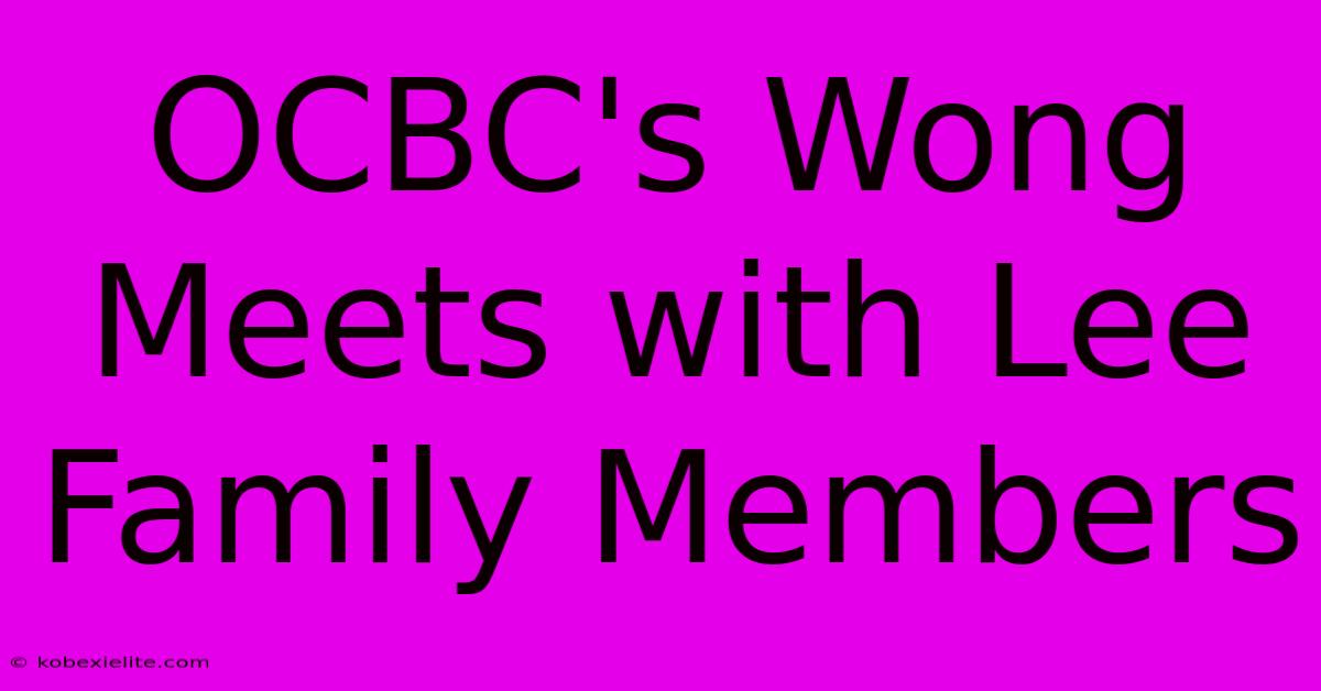 OCBC's Wong Meets With Lee Family Members