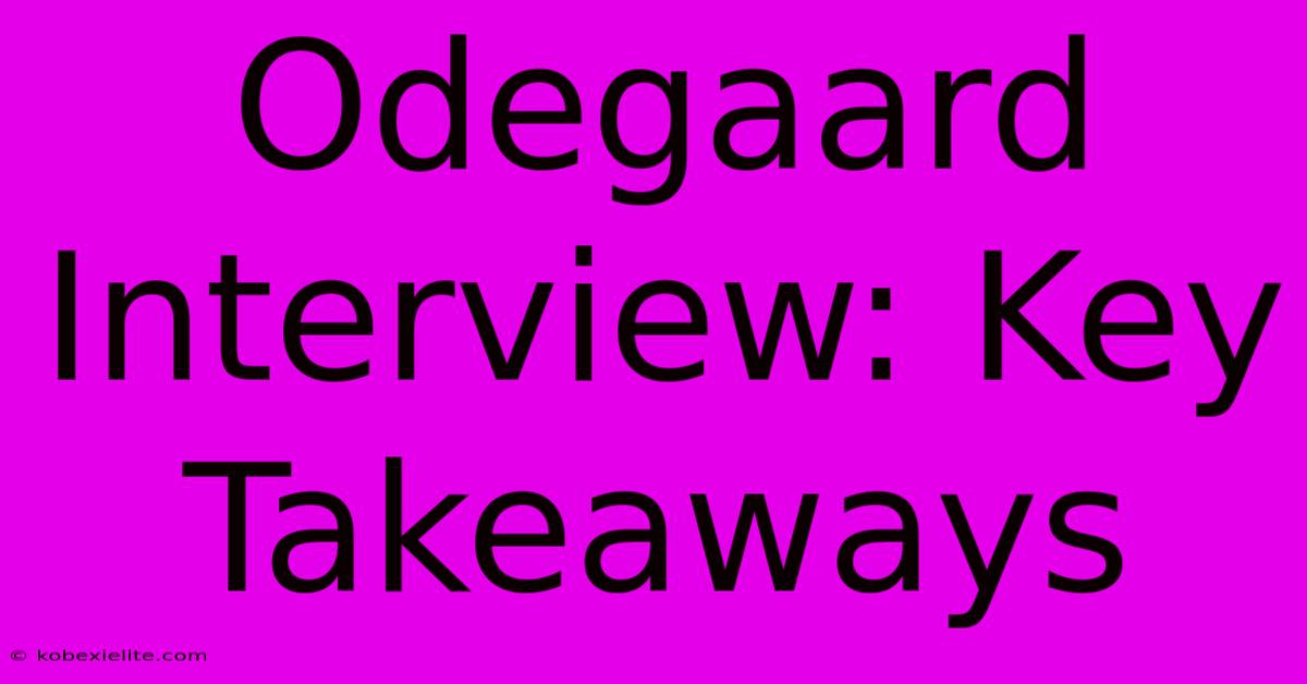 Odegaard Interview: Key Takeaways