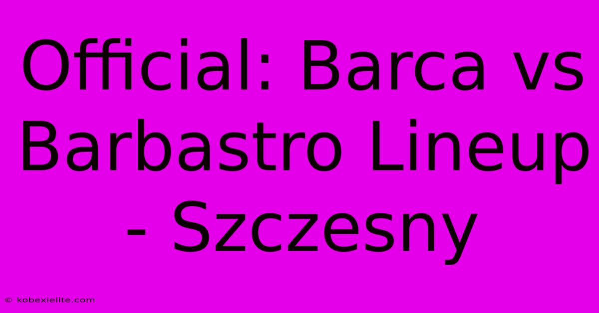 Official: Barca Vs Barbastro Lineup - Szczesny