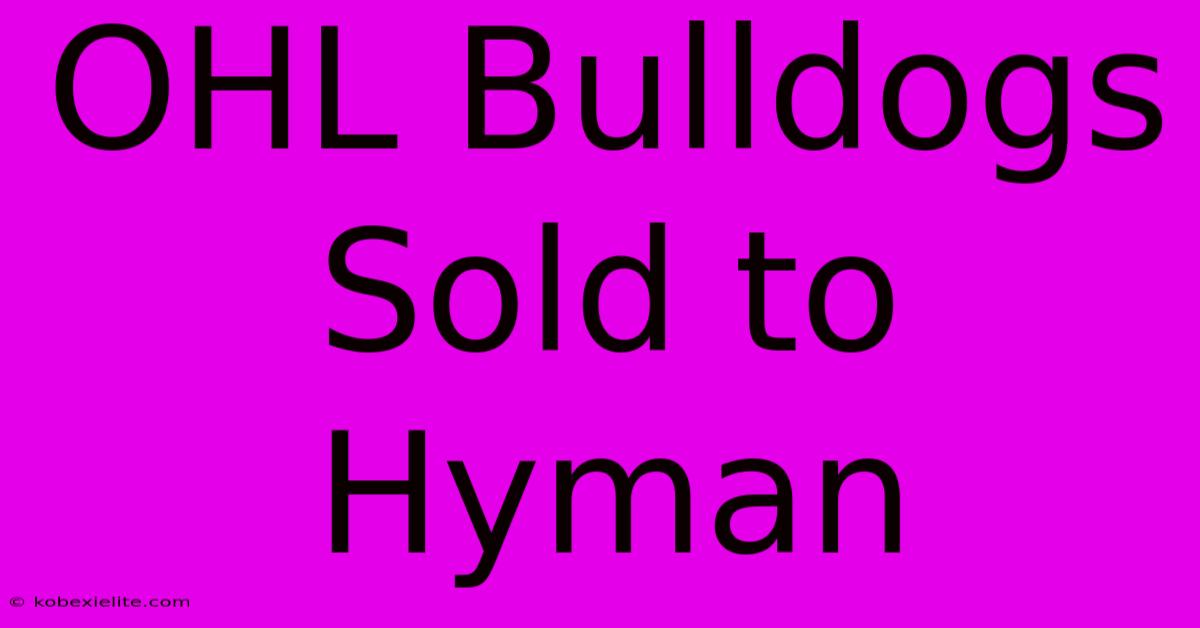 OHL Bulldogs Sold To Hyman