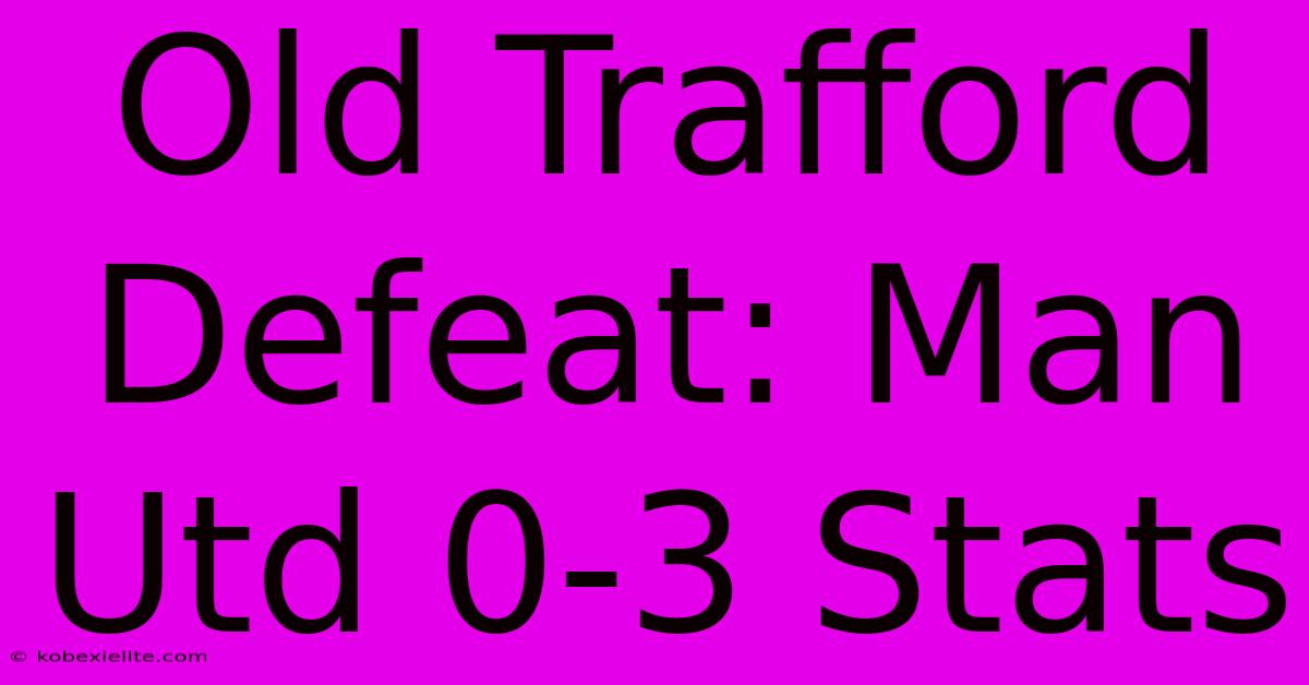 Old Trafford Defeat: Man Utd 0-3 Stats