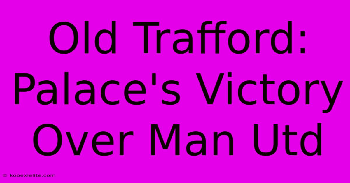 Old Trafford: Palace's Victory Over Man Utd