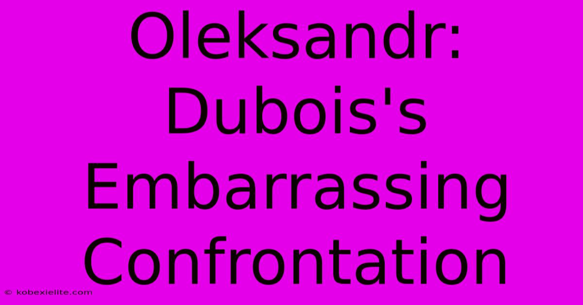 Oleksandr: Dubois's Embarrassing Confrontation