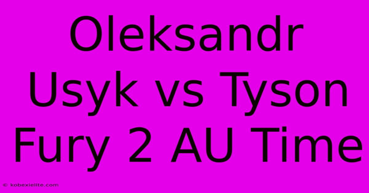 Oleksandr Usyk Vs Tyson Fury 2 AU Time