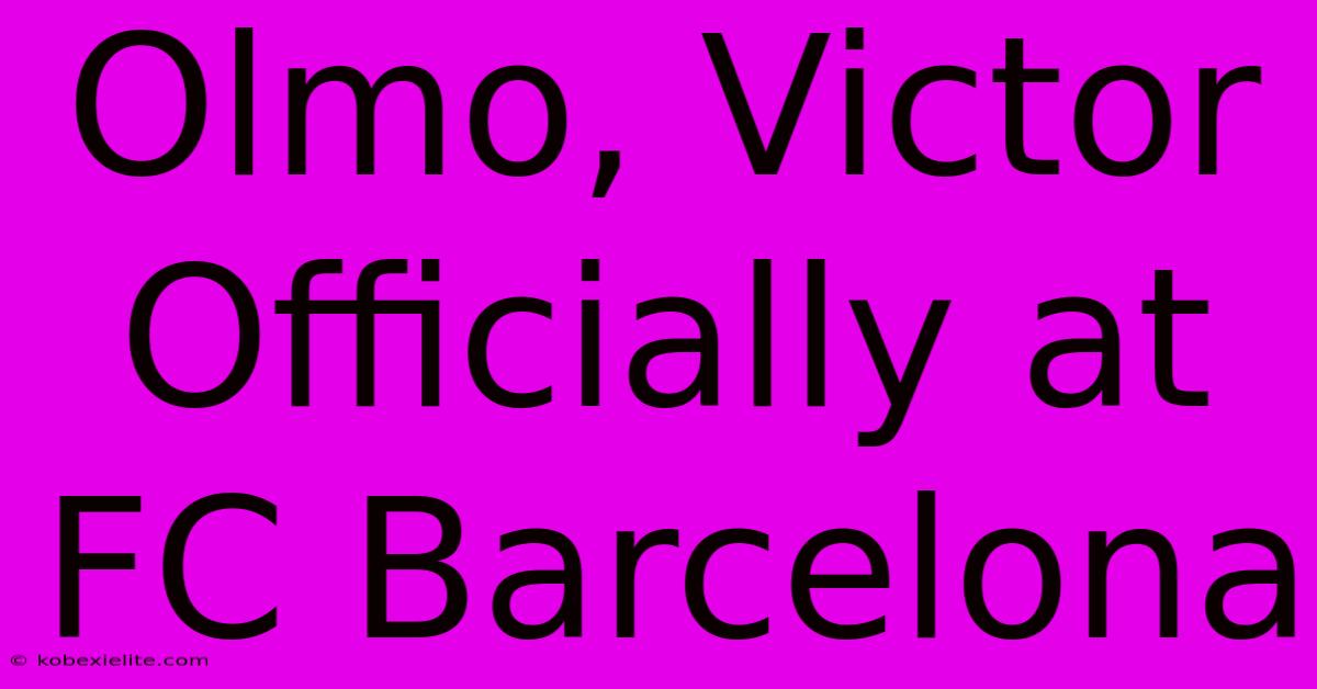 Olmo, Victor Officially At FC Barcelona