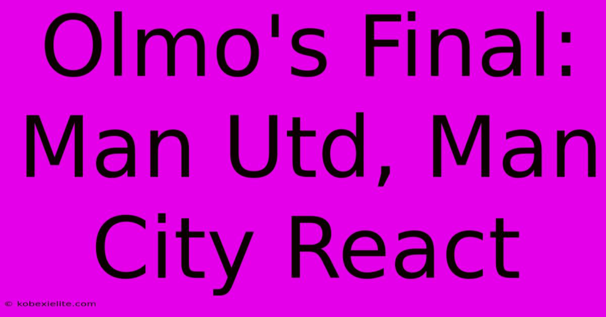 Olmo's Final: Man Utd, Man City React