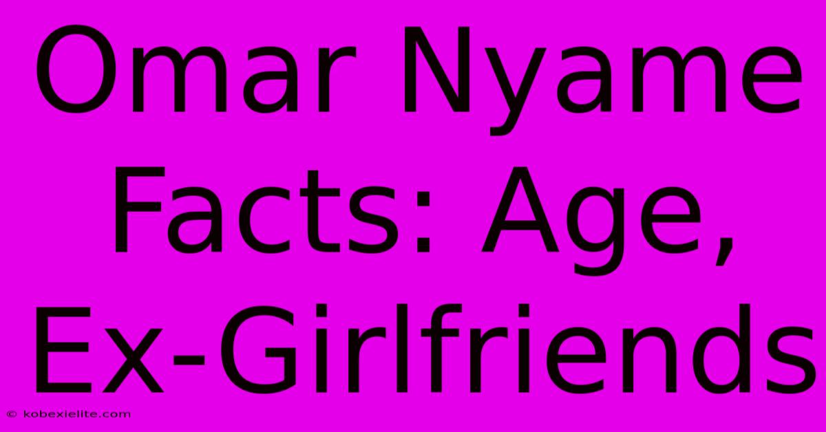 Omar Nyame Facts: Age, Ex-Girlfriends