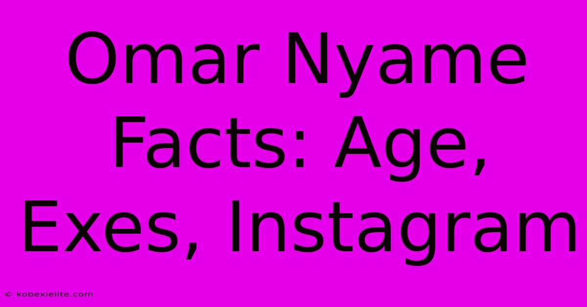 Omar Nyame Facts: Age, Exes, Instagram