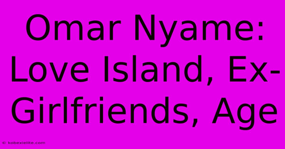 Omar Nyame: Love Island, Ex-Girlfriends, Age