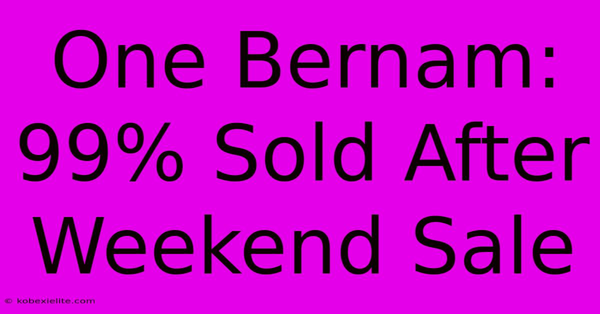 One Bernam: 99% Sold After Weekend Sale