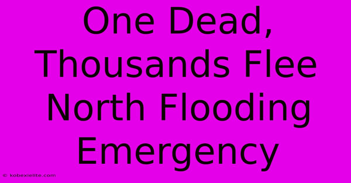 One Dead, Thousands Flee North Flooding Emergency