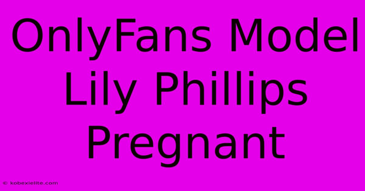 OnlyFans Model Lily Phillips Pregnant