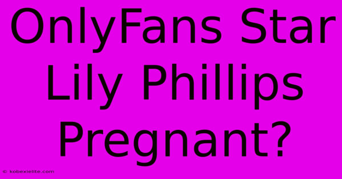 OnlyFans Star Lily Phillips Pregnant?