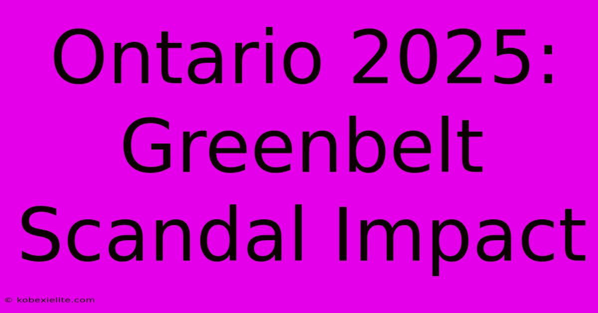 Ontario 2025: Greenbelt Scandal Impact