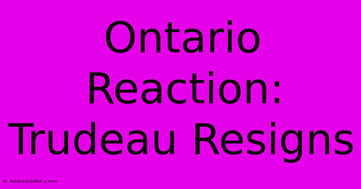 Ontario Reaction: Trudeau Resigns