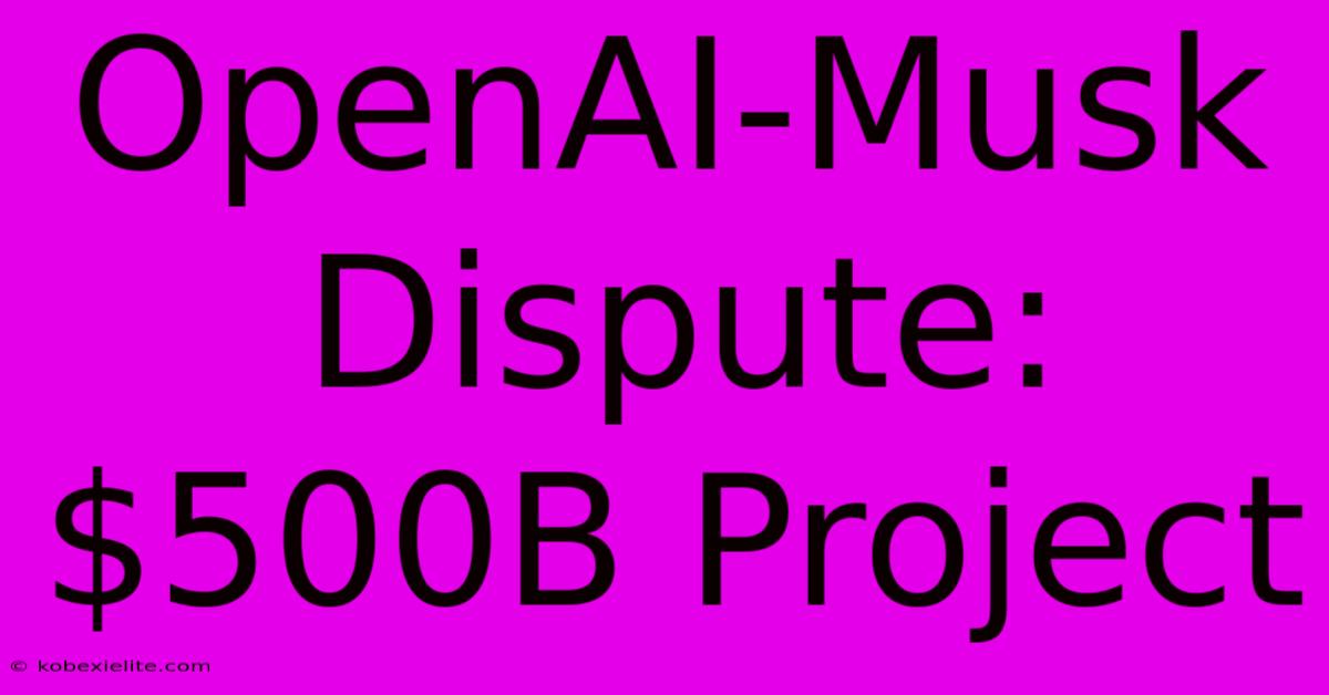 OpenAI-Musk Dispute: $500B Project