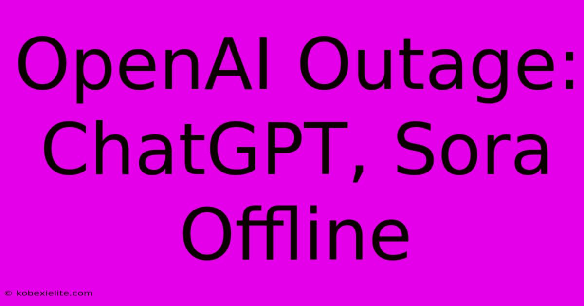 OpenAI Outage: ChatGPT, Sora Offline