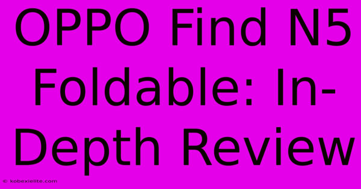 OPPO Find N5 Foldable: In-Depth Review