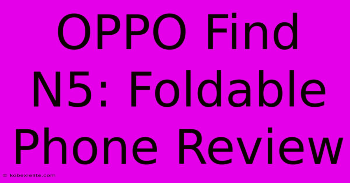 OPPO Find N5: Foldable Phone Review OPPO Find N5: Foldable Phone Review