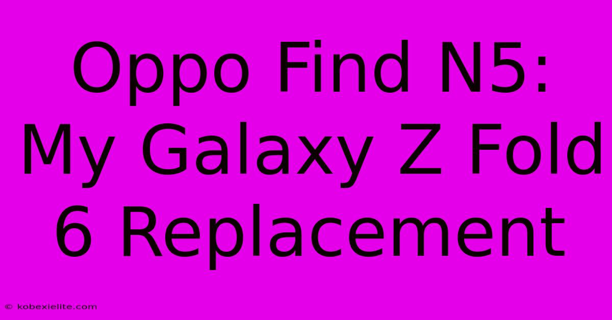 Oppo Find N5: My Galaxy Z Fold 6 Replacement