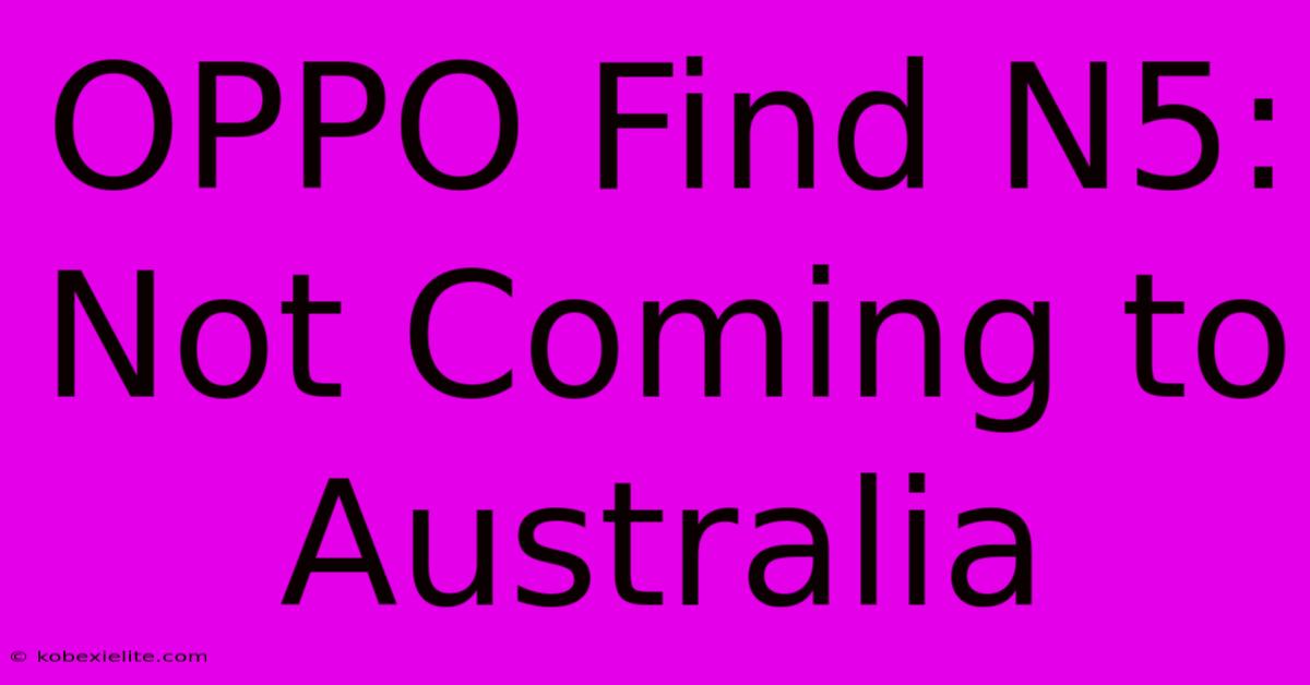 OPPO Find N5: Not Coming To Australia