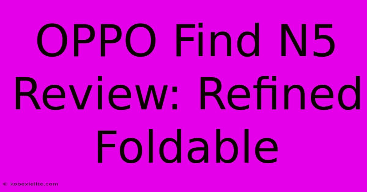 OPPO Find N5 Review: Refined Foldable