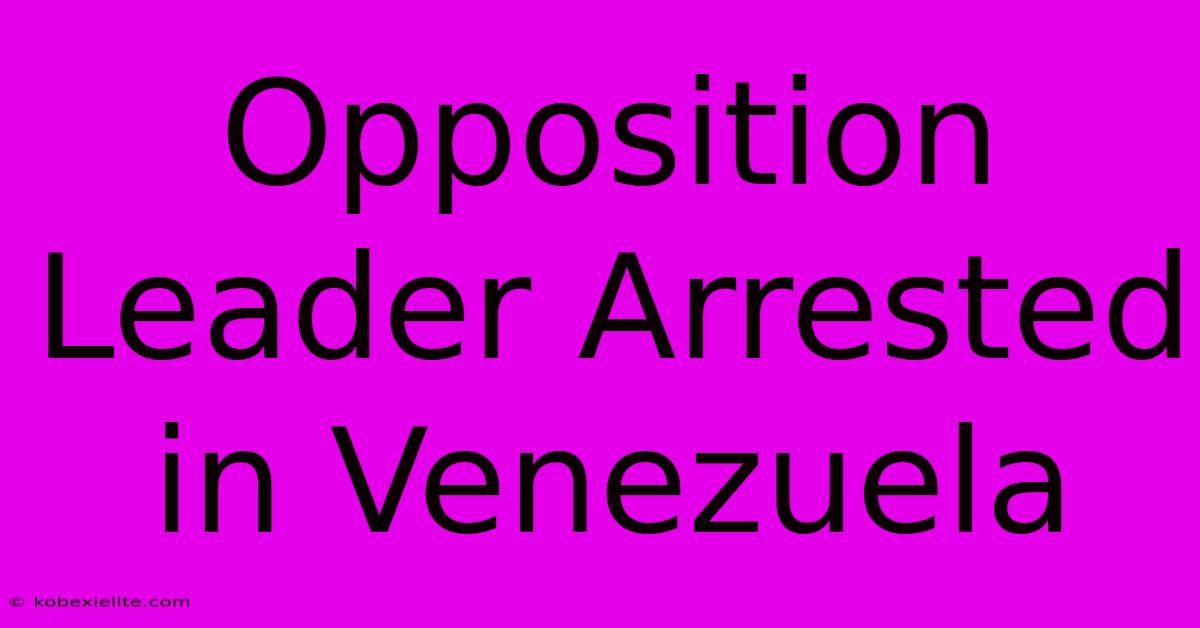 Opposition Leader Arrested In Venezuela