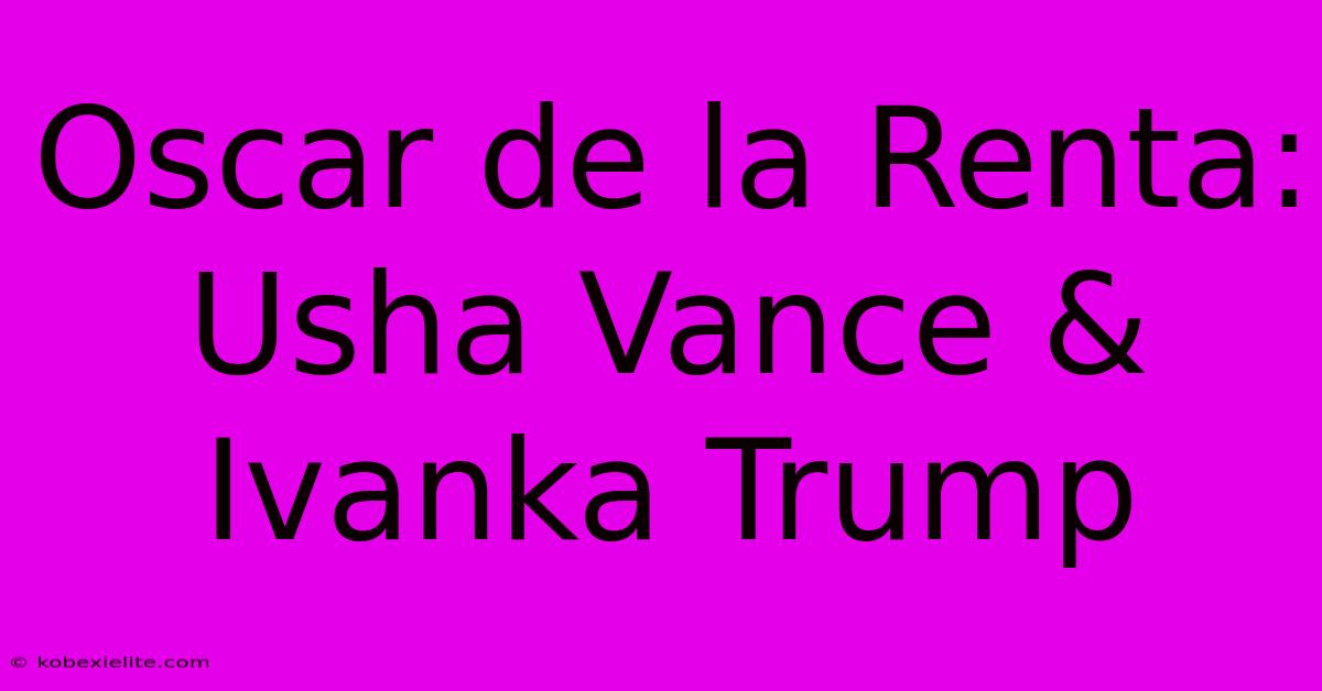 Oscar De La Renta: Usha Vance & Ivanka Trump