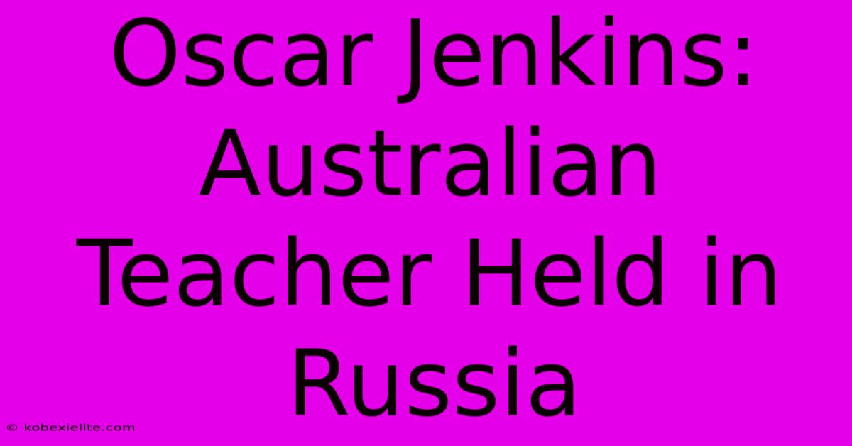 Oscar Jenkins: Australian Teacher Held In Russia